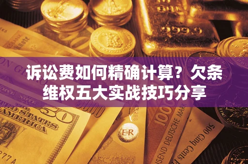 武汉诉讼费如何精确计算？欠条维权五大实战技巧分享