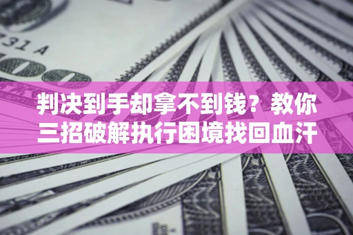 武汉判决到手却拿不到钱？教你三招破解执行困境找回血汗钱