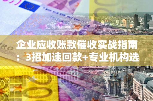 武汉企业应收账款催收实战指南：3招加速回款+专业机构选择避坑