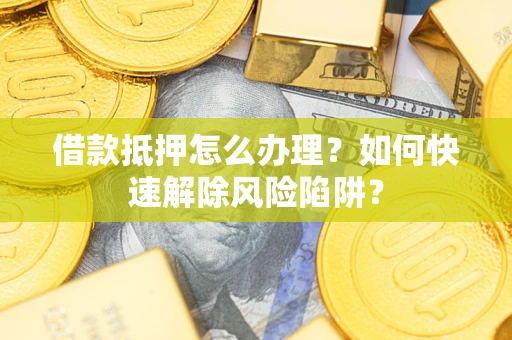 武汉借款抵押怎么办理？如何快速解除风险陷阱？