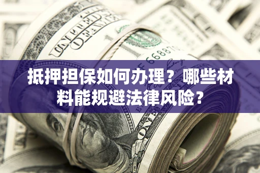 武汉抵押担保如何办理？哪些材料能规避法律风险？