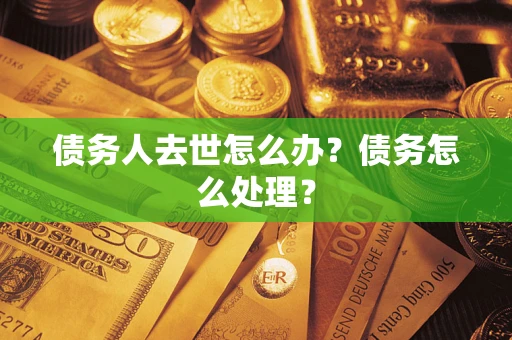 武汉债务人去世怎么办？债务怎么处理？