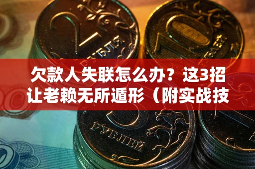武汉欠款人失联怎么办？这3招让老赖无所遁形（附实战技巧）