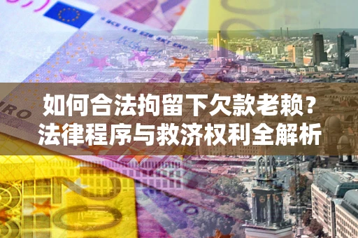 武汉如何合法拘留下欠款老赖？法律程序与救济权利全解析