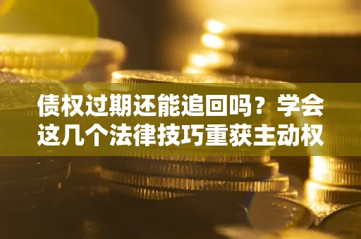 武汉债权过期还能追回吗？学会这几个法律技巧重获主动权
