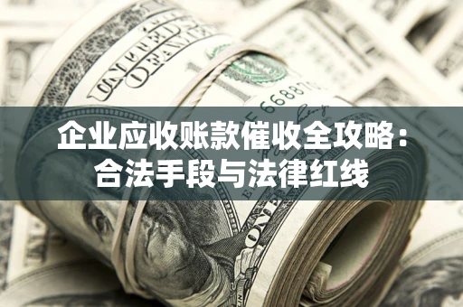 武汉企业应收账款催收全攻略：合法手段与法律红线