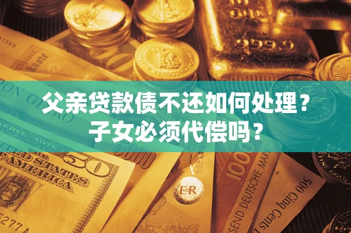 武汉父亲贷款债不还如何处理？子女必须代偿吗？