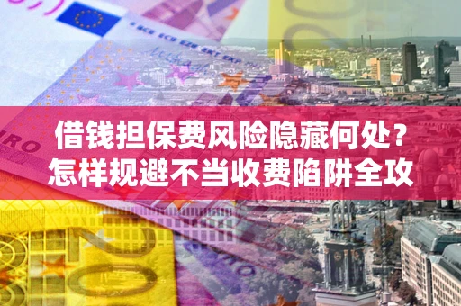 武汉借钱担保费风险隐藏何处？怎样规避不当收费陷阱全攻略！