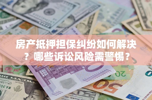 武汉房产抵押担保纠纷如何解决？哪些诉讼风险需警惕？