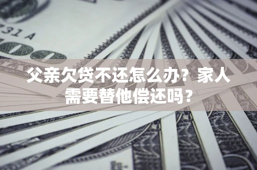 武汉父亲欠贷不还怎么办？家人需要替他偿还吗？