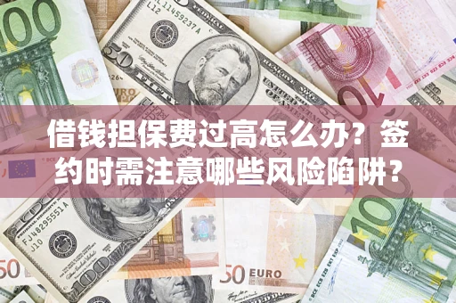 武汉借钱担保费过高怎么办？签约时需注意哪些风险陷阱？