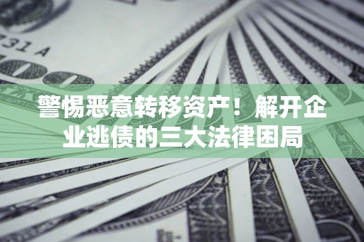 武汉警惕恶意转移资产！解开企业逃债的三大法律困局