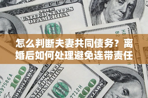 武汉怎么判断夫妻共同债务？离婚后如何处理避免连带责任？