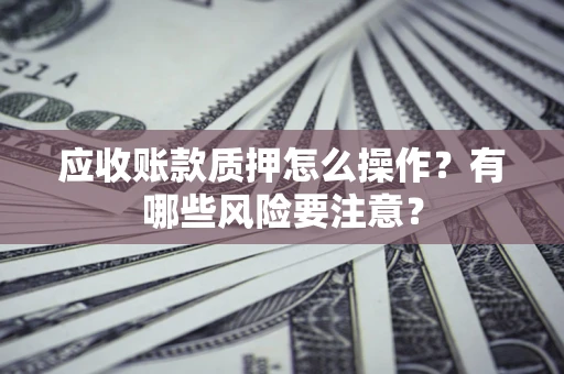 武汉应收账款质押怎么操作？有哪些风险要注意？